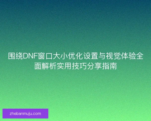 围绕DNF窗口大小优化设置与视觉体验全面解析实用技巧分享指南