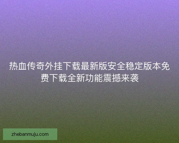 热血传奇外挂下载最新版安全稳定版本免费下载全新功能震撼来袭