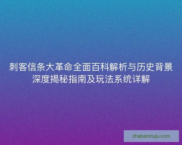 刺客信条大革命全面百科解析与历史背景深度揭秘指南及玩法系统详解