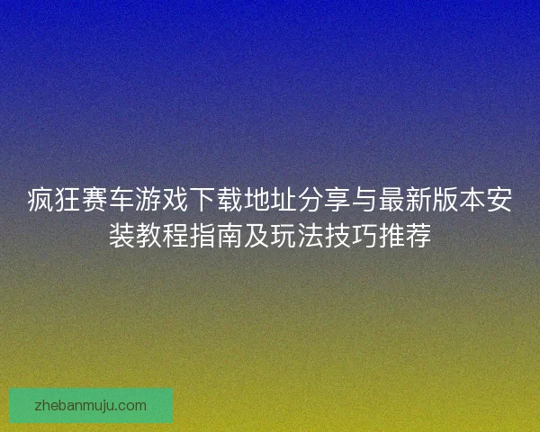 疯狂赛车游戏下载地址分享与最新版本安装教程指南及玩法技巧推荐