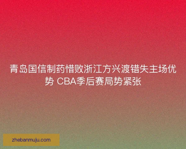 青岛国信制药惜败浙江方兴渡错失主场优势 CBA季后赛局势紧张