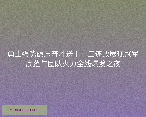 勇士强势碾压奇才送上十二连败展现冠军底蕴与团队火力全线爆发之夜