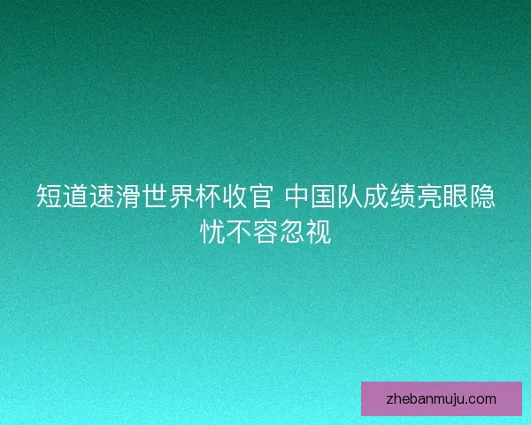 短道速滑世界杯收官 中国队成绩亮眼隐忧不容忽视