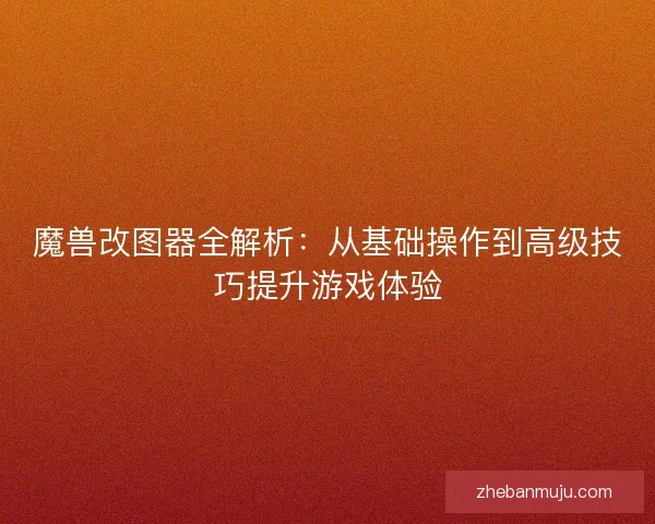 魔兽改图器全解析：从基础操作到高级技巧提升游戏体验