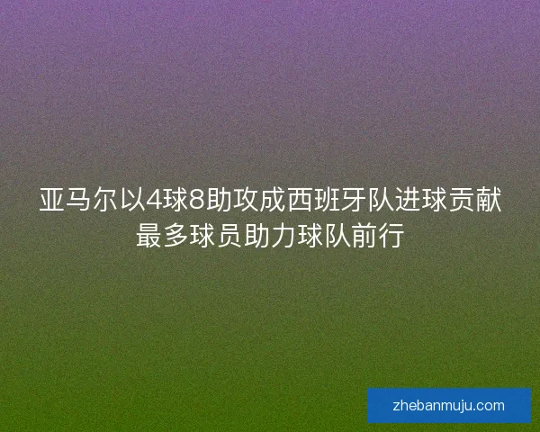 亚马尔以4球8助攻成西班牙队进球贡献最多球员助力球队前行