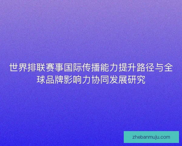 世界排联赛事国际传播能力提升路径与全球品牌影响力协同发展研究