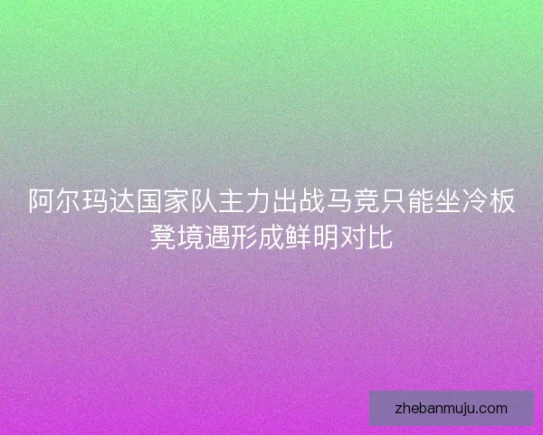 阿尔玛达国家队主力出战马竞只能坐冷板凳境遇形成鲜明对比